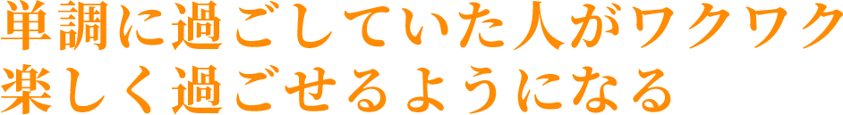 単調に過ごしていた人がワクワク楽しく過ごせるようになる