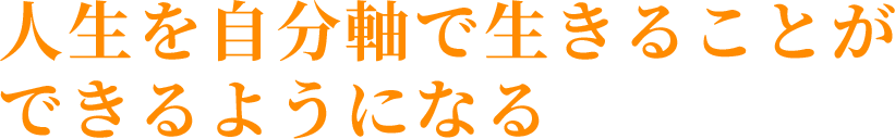 人生を自分軸で生きることができるようになる