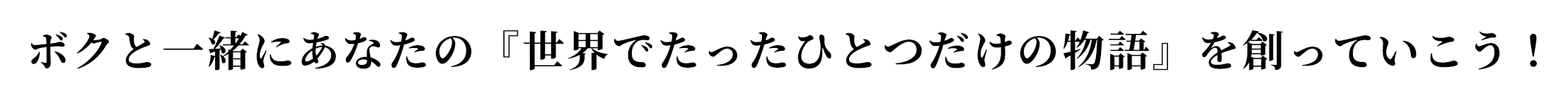 ボクと一緒にあなたの『世界でたったひとつだけの物語』を創っていこう！